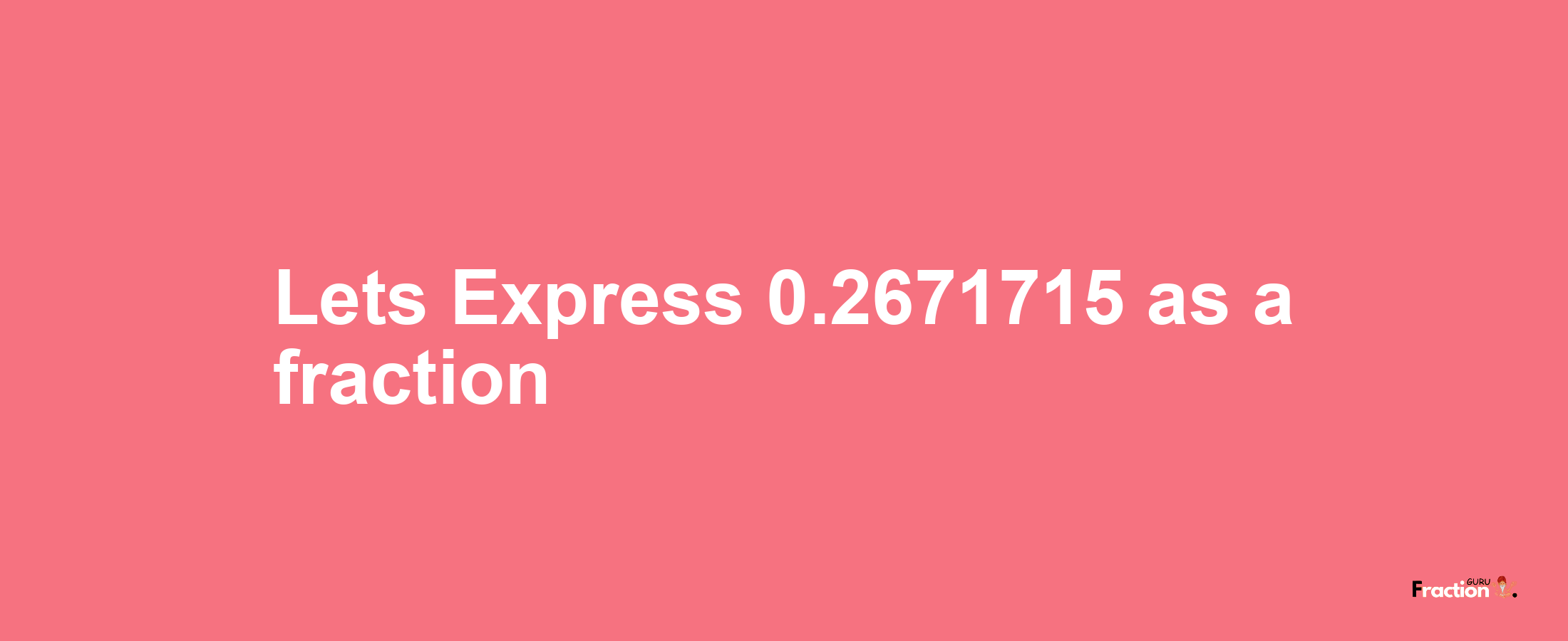 Lets Express 0.2671715 as afraction